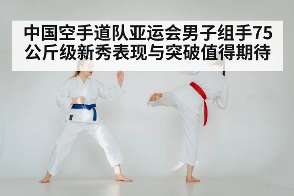 中国空手道队亚运会男子组手75公斤级新秀表现与突破值得期待(kaiyun)